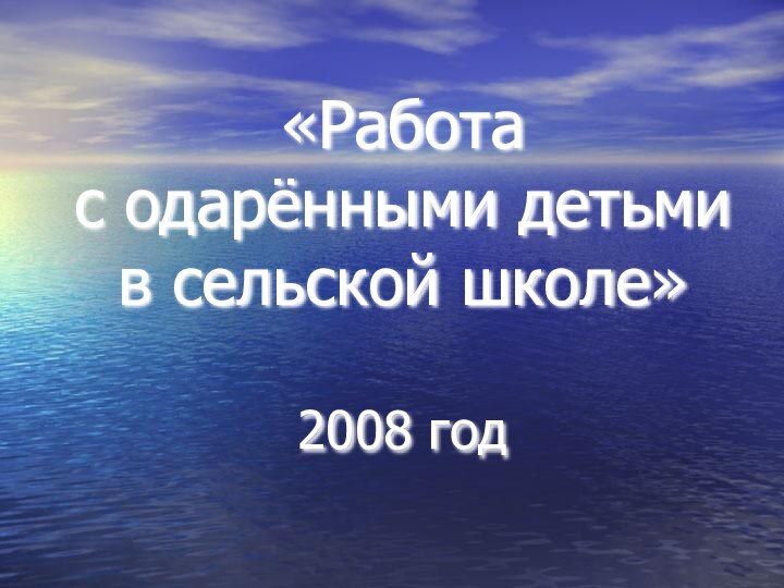 «Работа  с одарёнными детьми в сельской школе»  2008 год