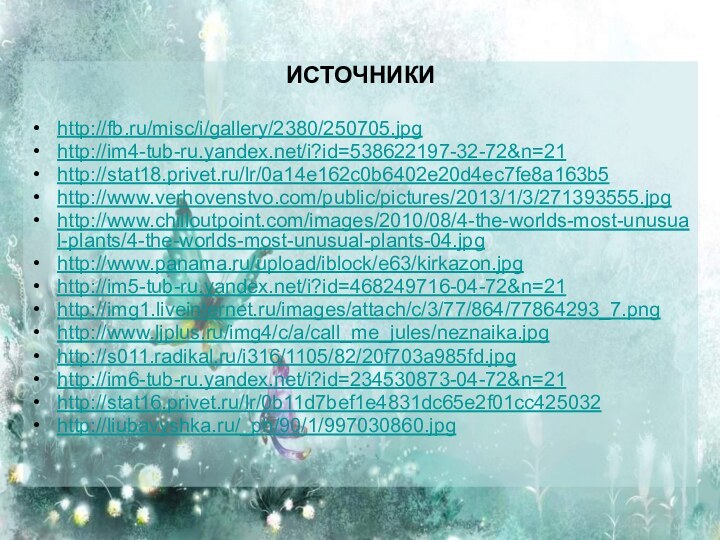 ИСТОЧНИКИhttp://fb.ru/misc/i/gallery/2380/250705.jpghttp://im4-tub-ru.yandex.net/i?id=538622197-32-72&n=21http://stat18.privet.ru/lr/0a14e162c0b6402e20d4ec7fe8a163b5http://www.verhovenstvo.com/public/pictures/2013/1/3/271393555.jpghttp://www.chilloutpoint.com/images/2010/08/4-the-worlds-most-unusual-plants/4-the-worlds-most-unusual-plants-04.jpghttp://www.panama.ru/upload/iblock/e63/kirkazon.jpghttp://im5-tub-ru.yandex.net/i?id=468249716-04-72&n=21http://img1.liveinternet.ru/images/attach/c/3/77/864/77864293_7.pnghttp://www.ljplus.ru/img4/c/a/call_me_jules/neznaika.jpghttp://s011.radikal.ru/i316/1105/82/20f703a985fd.jpghttp://im6-tub-ru.yandex.net/i?id=234530873-04-72&n=21http://stat16.privet.ru/lr/0b11d7bef1e4831dc65e2f01cc425032http://liubavyshka.ru/_ph/90/1/997030860.jpg