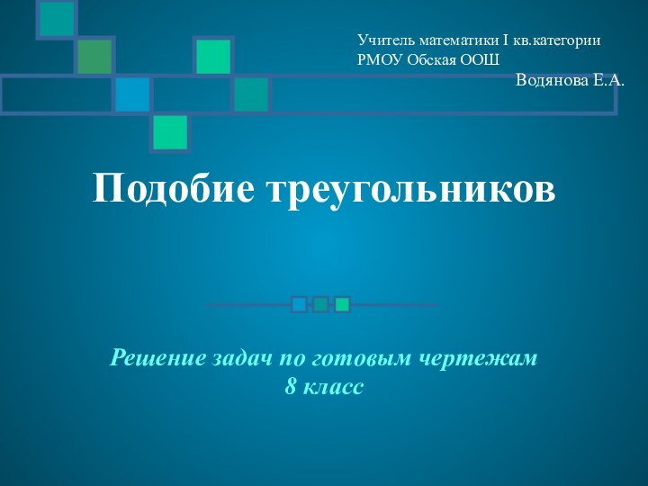 Подобие треугольниковРешение задач по готовым чертежам8 классУчитель математики I кв.категории РМОУ Обская ООШВодянова Е.А.