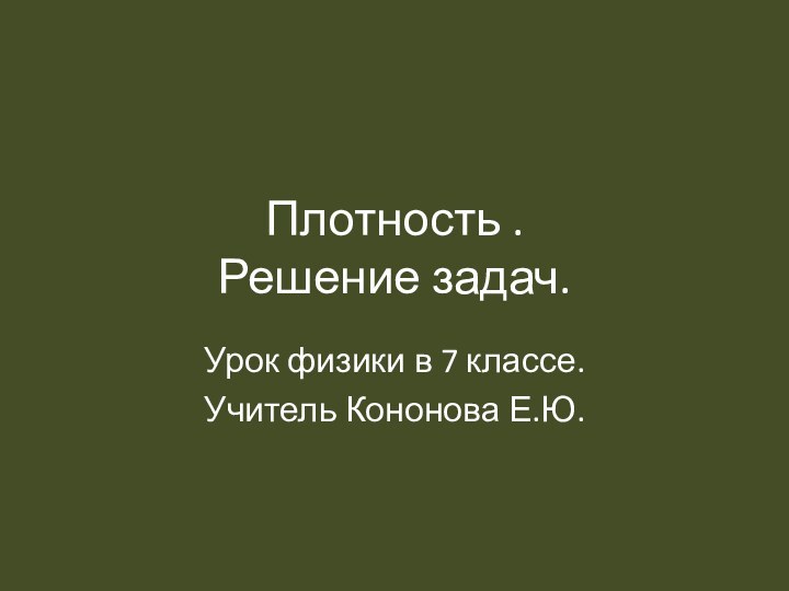 Плотность . Решение задач.Урок физики в 7 классе.Учитель Кононова Е.Ю.