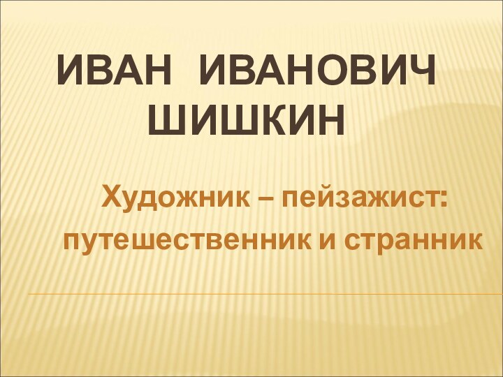 ИВАН ИВАНОВИЧ ШИШКИН   Художник – пейзажист:  путешественник и странник