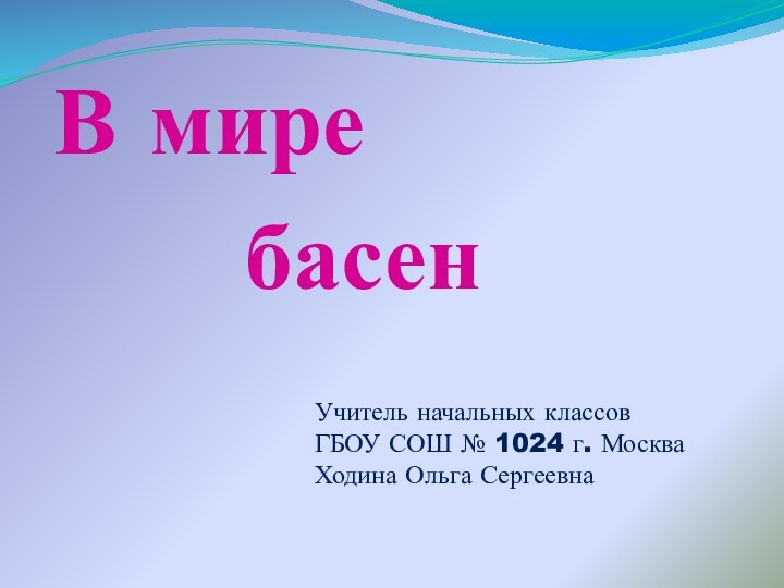 В мире    басенУчитель начальных классовГБОУ СОШ № 1024 г. МоскваХодина Ольга Сергеевна