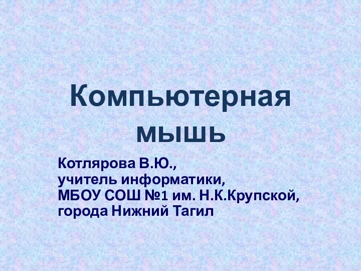 Компьютерная мышьКотлярова В.Ю.,  учитель информатики,  МБОУ СОШ №1 им. Н.К.Крупской, города Нижний Тагил