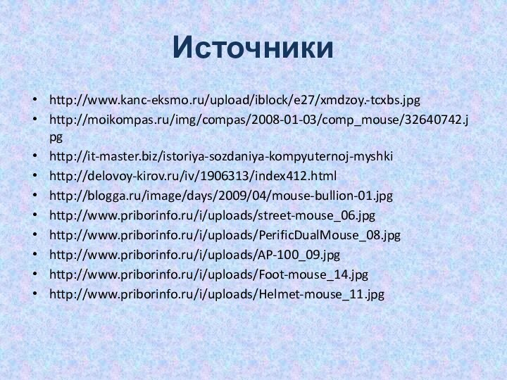 Источникиhttp://www.kanc-eksmo.ru/upload/iblock/e27/xmdzoy.-tcxbs.jpghttp://moikompas.ru/img/compas/2008-01-03/comp_mouse/32640742.jpghttp://it-master.biz/istoriya-sozdaniya-kompyuternoj-myshkihttp://delovoy-kirov.ru/iv/1906313/index412.htmlhttp://blogga.ru/image/days/2009/04/mouse-bullion-01.jpghttp://www.priborinfo.ru/i/uploads/street-mouse_06.jpghttp://www.priborinfo.ru/i/uploads/PerificDualMouse_08.jpghttp://www.priborinfo.ru/i/uploads/AP-100_09.jpghttp://www.priborinfo.ru/i/uploads/Foot-mouse_14.jpghttp://www.priborinfo.ru/i/uploads/Helmet-mouse_11.jpg