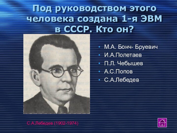 Под руководством этого человека создана 1-я ЭВМ в СССР. Кто он?М.А. Бонч- БруевичИ.А.ПолетаевП.Л. ЧебышевА.С.ПоповС.А.ЛебедевС.А.Лебедев (1902-1974)