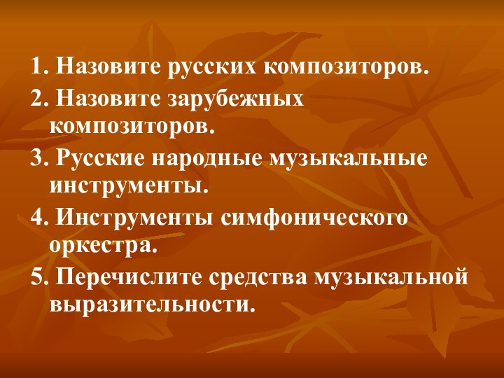 1. Назовите русских композиторов.2. Назовите зарубежных композиторов.3. Русские народные музыкальные инструменты.4. Инструменты