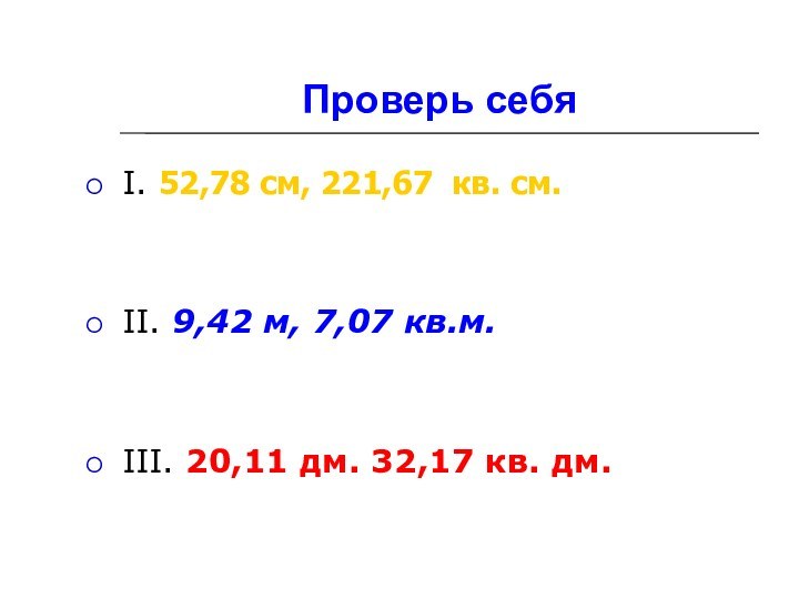 Проверь себяI. 52,78 см, 221,67 кв. см.II. 9,42 м, 7,07 кв.м.III. 20,11 дм. 32,17 кв. дм.