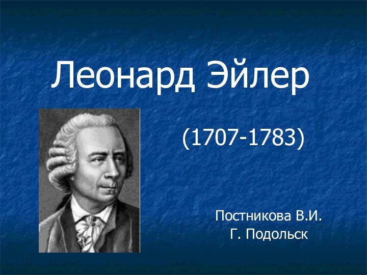 Леонард Эйлер           (1707-1783)Постникова В.И.Г. Подольск