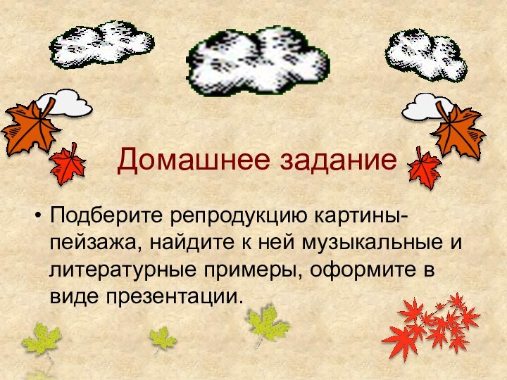 Домашнее заданиеПодберите репродукцию картины-пейзажа, найдите к ней музыкальные и литературные примеры, оформите в виде презентации.