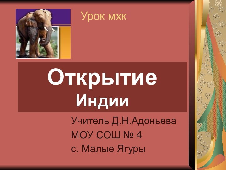 Урок мхк  Учитель Д.Н.АдоньеваМОУ СОШ № 4с. Малые ЯгурыОткрытие Индии