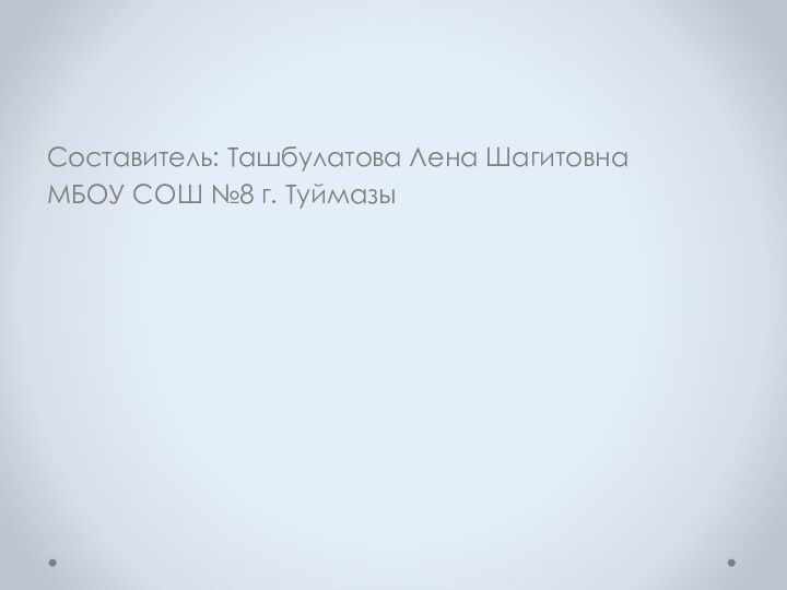 Составитель: Ташбулатова Лена ШагитовнаМБОУ СОШ №8 г. Туймазы