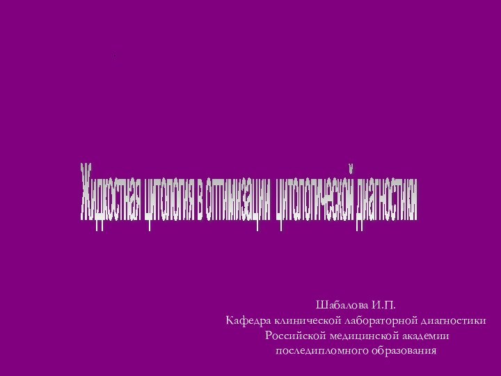 Шабалова И.П. Кафедра клинической лабораторной диагностики Российской медицинской академии последипломного образования.Жидкостная цитология