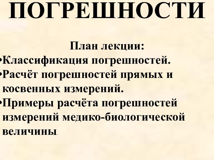 ПОГРЕШНОСТИПлан лекции: Классификация погрешностей. Расчёт погрешностей прямых и косвенных измерений.Примеры расчёта погрешностей измерений медико-биологической величины.