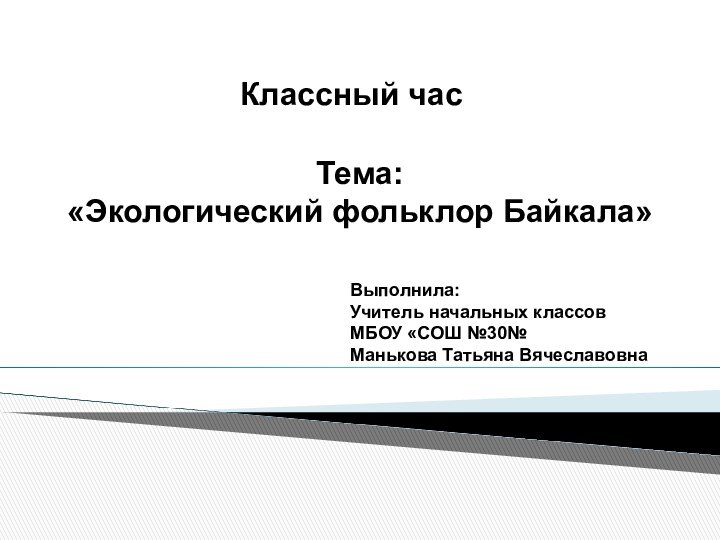 Тема: «Экологический фольклор Байкала»Классный часВыполнила:Учитель начальных классовМБОУ «СОШ №30№Манькова Татьяна Вячеславовна