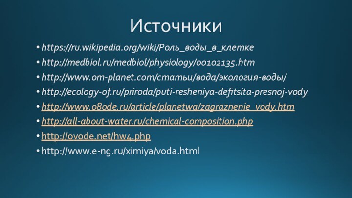 Источникиhttps://ru.wikipedia.org/wiki/Роль_воды_в_клеткеhttp://medbiol.ru/medbiol/physiology/00102135.htmhttp://www.om-planet.com/статьи/вода/экология-воды/http://ecology-of.ru/priroda/puti-resheniya-defitsita-presnoj-vodyhttp://www.o8ode.ru/article/planetwa/zagraznenie_vody.htmhttp://all-about-water.ru/chemical-composition.phphttp://ovode.net/hw4.phphttp://www.e-ng.ru/ximiya/voda.html