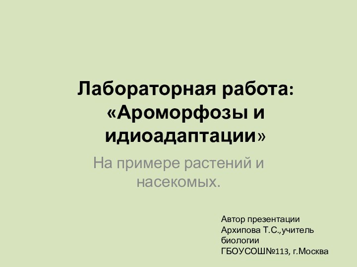 Лабораторная работа: «Ароморфозы и идиоадаптации»На примере растений и насекомых.Автор презентацииАрхипова Т.С.,учитель биологии ГБОУСОШ№113, г.Москва