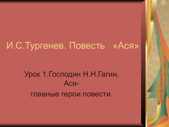 И.С.Тургенев. Повесть  «Ася» Урок 1.Господин Н.Н.Гагин, Ася-главные герои повести.