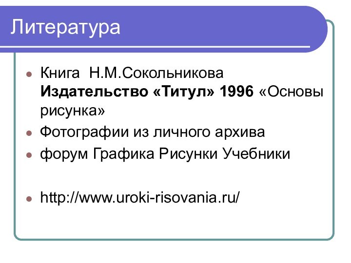 ЛитератураКнига Н.М.Сокольникова Издательство «Титул» 1996 «Основы рисунка»Фотографии из личного архивафорум Графика Рисунки Учебники http://www.uroki-risovania.ru/