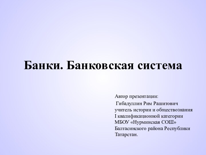 Банки. Банковская системаАвтор презентации: Гибадуллин Рим Рашитович учитель истории и обществознания I