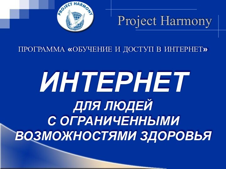 Project HarmonyПРОГРАММА «ОБУЧЕНИЕ И ДОСТУП В ИНТЕРНЕТ»ИНТЕРНЕТ ДЛЯ ЛЮДЕЙ С ОГРАНИЧЕННЫМИ ВОЗМОЖНОСТЯМИ ЗДОРОВЬЯ