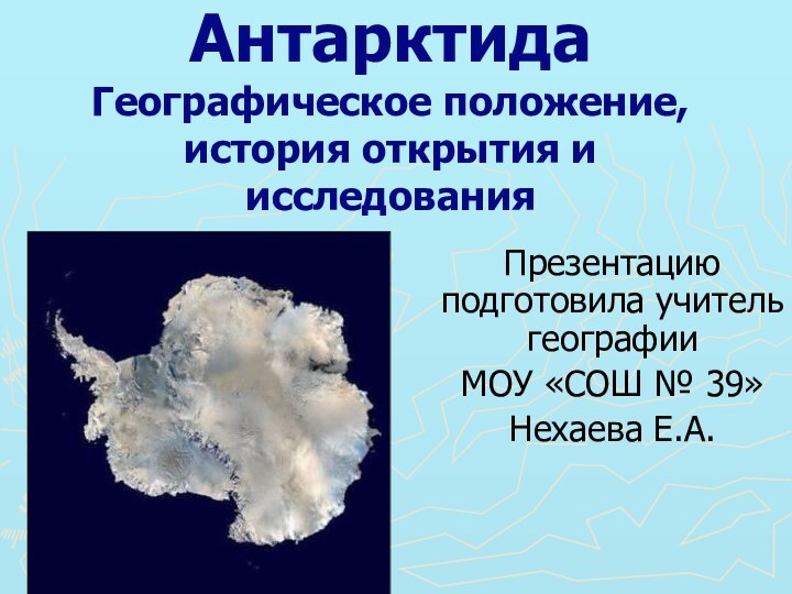 Антарктида Географическое положение, история открытия и исследованияПрезентацию подготовила учитель географииМОУ «СОШ № 39»Нехаева Е.А.