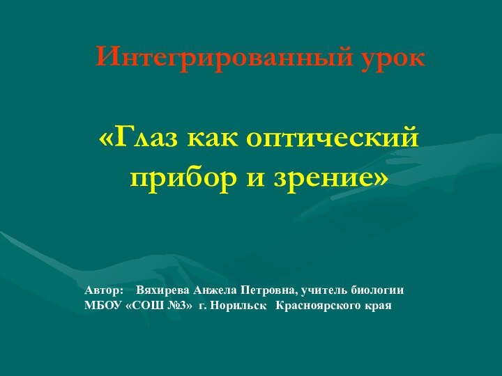 Интегрированный урок«Глаз как оптический прибор и зрение»Автор:  Вяхирева Анжела Петровна, учитель