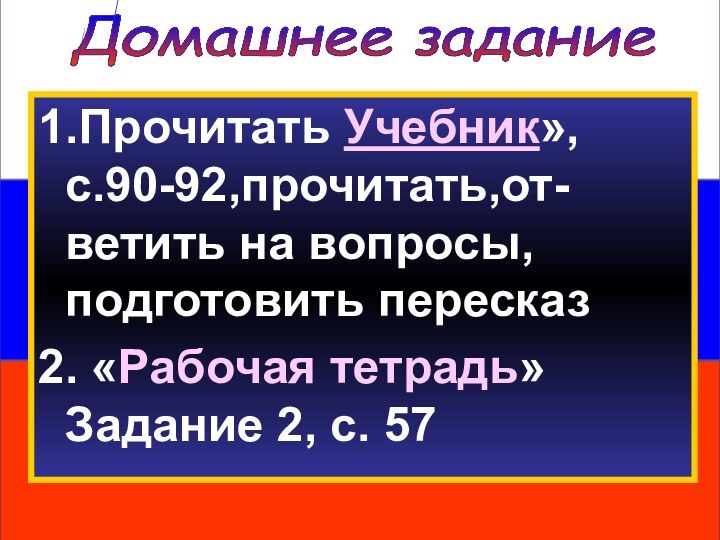 Домашнее задание1.Прочитать Учебник», с.90-92,прочитать,от-ветить на вопросы, подготовить пересказ2. «Рабочая тетрадь» Задание 2, с. 57