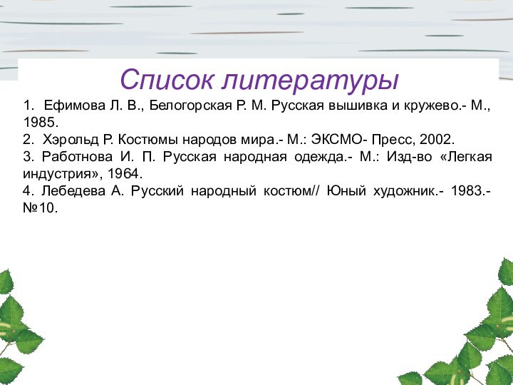 Список литературы1. Ефимова Л. В., Белогорская Р. М. Русская вышивка и кружево.-