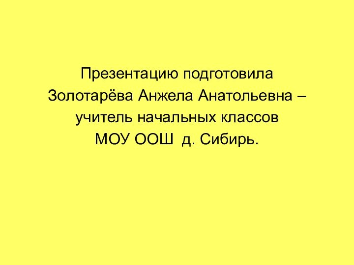 Презентацию подготовила Золотарёва Анжела Анатольевна – учитель начальных классов МОУ ООШ д. Сибирь.