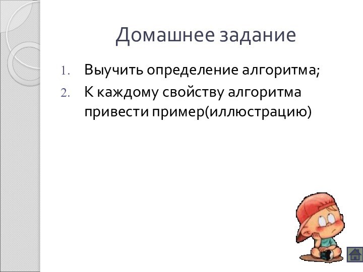 Домашнее заданиеВыучить определение алгоритма;К каждому свойству алгоритма привести пример(иллюстрацию)