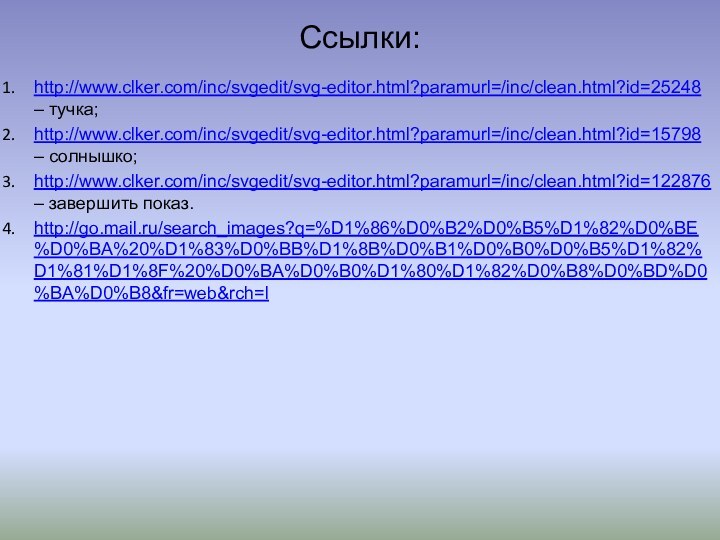 Ссылки:http://www.clker.com/inc/svgedit/svg-editor.html?paramurl=/inc/clean.html?id=25248 – тучка;http://www.clker.com/inc/svgedit/svg-editor.html?paramurl=/inc/clean.html?id=15798 – солнышко;http://www.clker.com/inc/svgedit/svg-editor.html?paramurl=/inc/clean.html?id=122876 – завершить показ.http://go.mail.ru/search_images?q=%D1%86%D0%B2%D0%B5%D1%82%D0%BE%D0%BA%20%D1%83%D0%BB%D1%8B%D0%B1%D0%B0%D0%B5%D1%82%D1%81%D1%8F%20%D0%BA%D0%B0%D1%80%D1%82%D0%B8%D0%BD%D0%BA%D0%B8&fr=web&rch=l