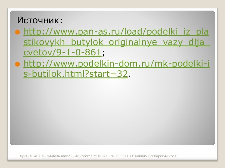 Источник:http://www.pan-as.ru/load/podelki_iz_plastikovykh_butylok_originalnye_vazy_dlja_cvetov/9-1-0-861;http://www.podelkin-dom.ru/mk-podelki-is-butilok.html?start=32.Лукяненко Э.А., учитель начальных классов МОУ СОШ № 256 ЗАТО г.Фокино Приморский края