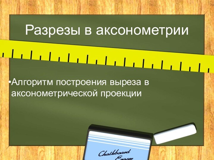 Разрезы в аксонометрииАлгоритм построения выреза в аксонометрической проекции