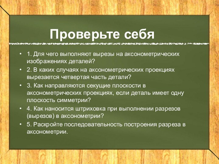 Проверьте себя 1. Для чего выполняют вырезы на аксонометрических изображениях деталей? 2.