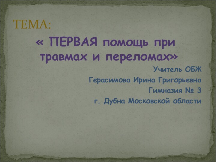 « ПЕРВАЯ помощь при травмах и переломах»Учитель ОБЖГерасимова Ирина ГригорьевнаГимназия № 3г. Дубна Московской областиТЕМА: