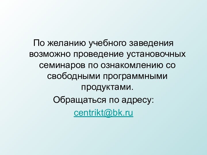 По желанию учебного заведения возможно проведение установочных семинаров по ознакомлению со свободными программными продуктами.Обращаться по адресу:centrikt@bk.ru