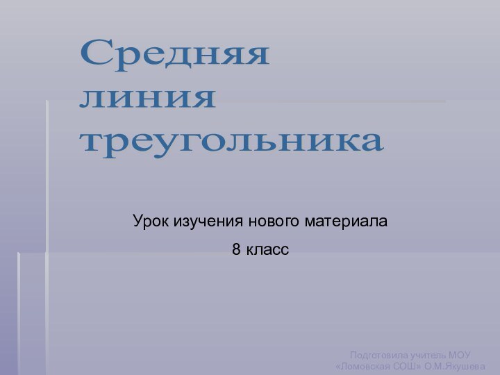 Средняя  линия  треугольникаУрок изучения нового материала8 классПодготовила учитель МОУ «Ломовская СОШ» О.М.Якушева