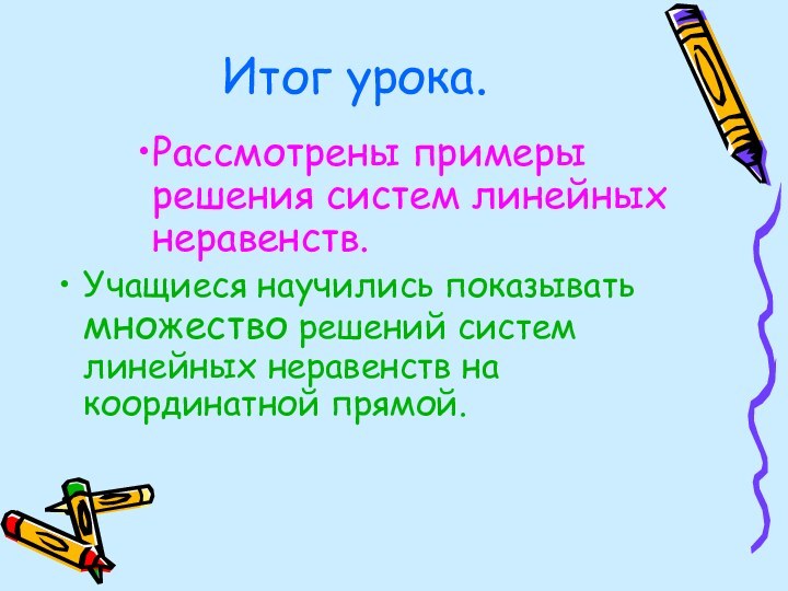 Итог урока.Рассмотрены примеры решения систем линейных неравенств.Учащиеся научились показывать множество решений систем