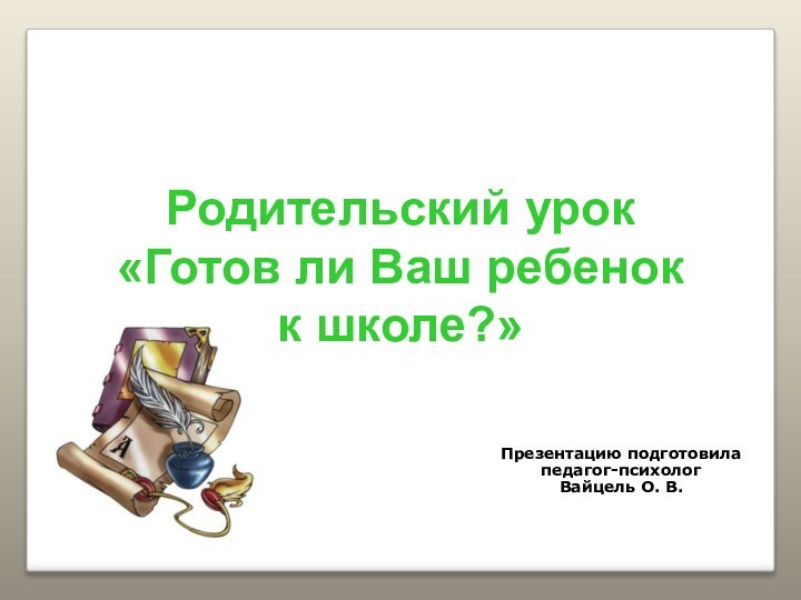 Презентацию подготовилапедагог-психолог Вайцель О. В.Родительский урок  «Готов ли Ваш ребенок  к школе?»