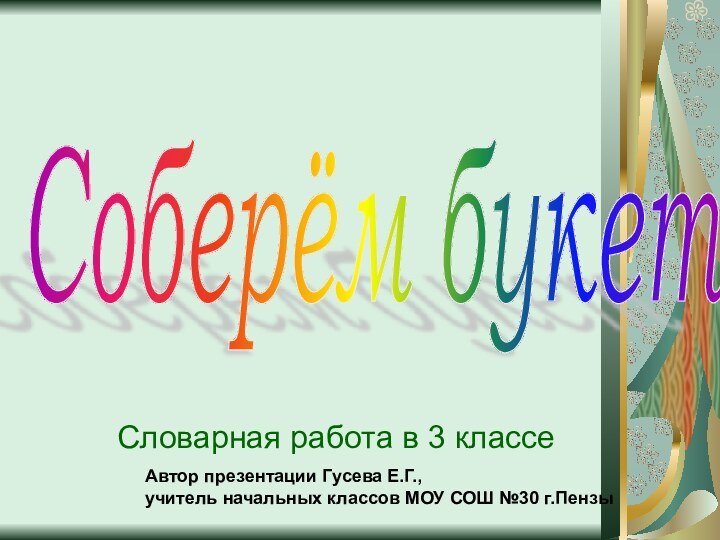 Соберём букетСловарная работа в 3 классеАвтор презентации Гусева Е.Г., учитель начальных классов МОУ СОШ №30 г.Пензы