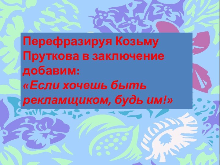 Перефразируя Козьму Пруткова в заключение добавим:«Если хочешь быть рекламщиком, будь им!»