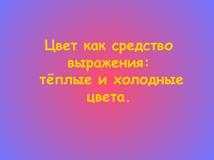 Цвет как средство выражения:  тёплые и холодные цвета.