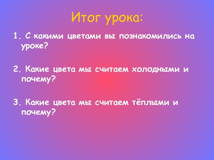 Итог урока:1. С какими цветами вы познакомились на уроке?2. Какие цвета мы