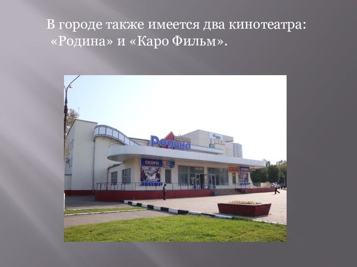 В городе также имеется два кинотеатра: «Родина» и «Каро Фильм».