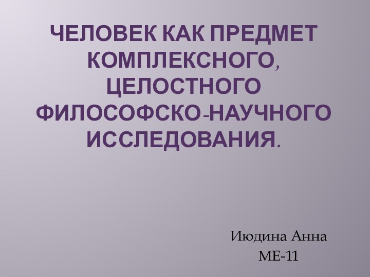 Человек как предмет комплексного, целостного философско-научного исследования. Июдина АннаМЕ-11