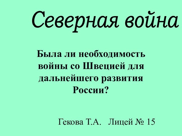 Северная войнаБыла ли необходимость войны со Швецией для дальнейшего развития России?Гекова Т.А.  Лицей № 15