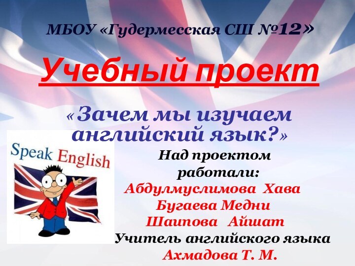 МБОУ «Гудермесская СШ №12» Учебный проект « Зачем мы изучаем английский