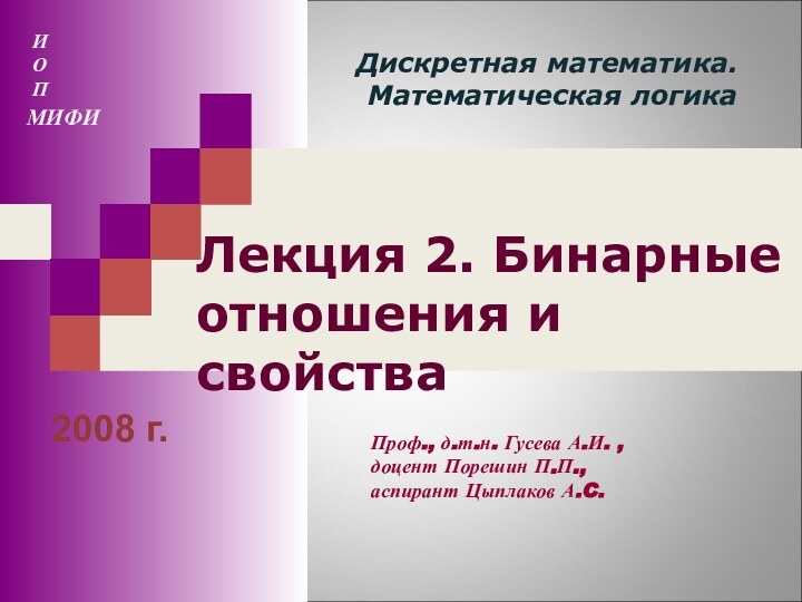 Лекция 2. Бинарные отношения и свойства2008 г.Дискретная математика. Математическая логикаИОПМИФИПроф., д.т.н. Гусева