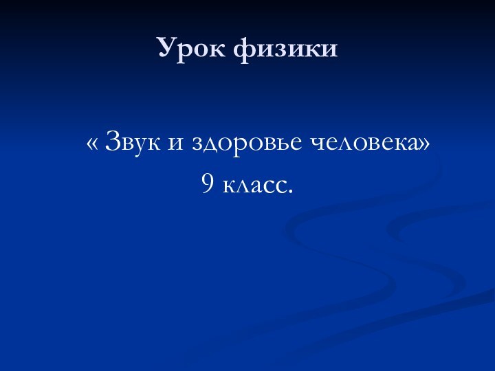 Урок физики   « Звук и здоровье человека» 9 класс.