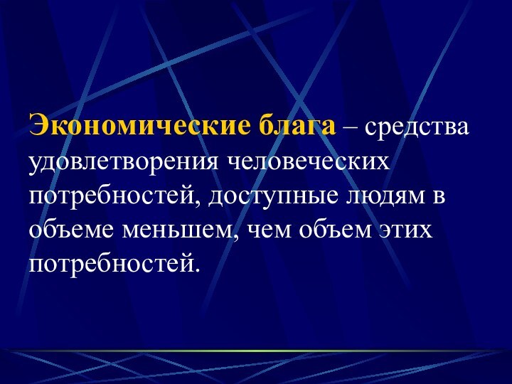 Экономические блага – средства удовлетворения человеческих потребностей, доступные людям в объеме меньшем, чем объем этих потребностей.